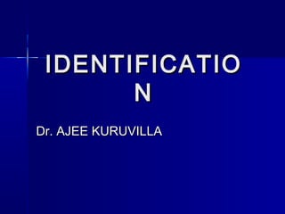 IDENTIFICATIOIDENTIFICATIO
NN
Dr. AJEE KURUVILLADr. AJEE KURUVILLA
 