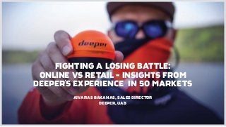 FIGHTING A LOSING BATTLE:
ONLINE VS RETAIL - INSIGHTS FROM
DEEPER'S EXPERIENCE IN 50 MARKETS
AIVARAS BAKANAS, SALES DIRECTOR
DEEPER, UAB
 
