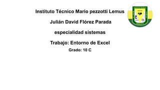 Instituto Técnico Mario pezzotti Lemus
Julián David Flórez Parada
especialidad sistemas
Trabajo: Entorno de Excel
Grado: 10 C
 
