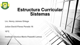 Estructura Curricular
Sistemas
Lic. Henry Jaimes Ortega
Julian David Florez Parada 16
10°C
Instituto Técnico Mario Pezzotti Lemus
 