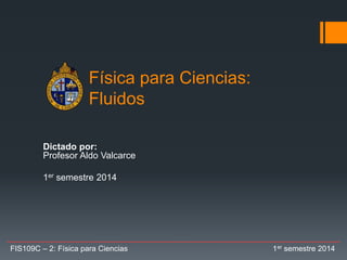 Física para Ciencias:
Fluidos
Dictado por:
Profesor Aldo Valcarce
1er semestre 2014
FIS109C – 2: Física para Ciencias 1er semestre 2014
 
