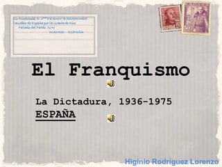 El Franquismo
La Dictadura, 1936-1975
ESPAÑA



               Higinio Rodríguez Lorenzo
 