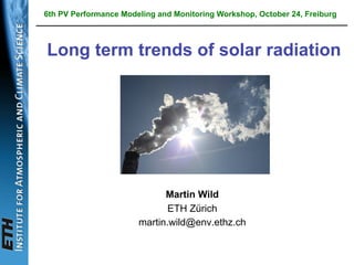 ETH
Martin Wild
ETH Zürich
martin.wild@env.ethz.ch
6th PV Performance Modeling and Monitoring Workshop, October 24, Freiburg 
Long term trends of solar radiation
 