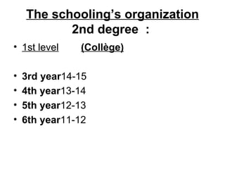 The schooling’s organization
2nd degree :
• 1st level (Collège)
• 3rd year14-15
• 4th year13-14
• 5th year12-13
• 6th year11-12