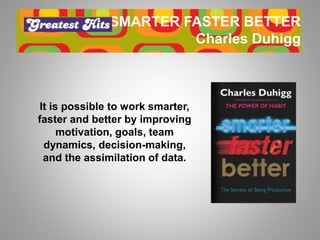 SMARTER FASTER BETTER
Charles Duhigg
It is possible to work smarter,
faster and better by improving
motivation, goals, tea...