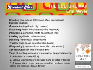 THE CULTURE MAP
Erin Meyer
• Decoding how cultural differences affect international
business involves:
• Communicating (lo...