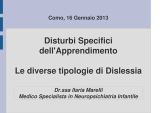 Disturbi Specifici
dell'Apprendimento
Le diverse tipologie di Dislessia
Como, 16 Gennaio 2013
Dr.ssa Ilaria Marelli
Medico Specialista in Neuropsichiatria Infantile
 