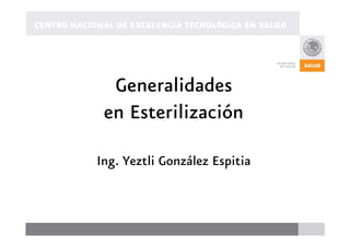 CENTRO NACIONAL DE EXCELENCIA TECNOLÓGICA EN SALUD
Generalidades
en Esterilización
Ing. Yeztli González Espitia
 