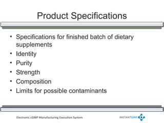 Product Specifications

• Specifications for finished batch of dietary
  supplements
• Identity
• Purity
• Strength
• Composition
• Limits for possible contaminants



  Electronic cGMP Manufacturing Execution System
 