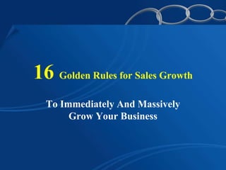 16 Golden Rules for Sales Growth
To Immediately And Massively
Grow Your Business
 