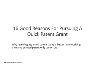 16 Good Reasons For Pursuing A
Quick Patent Grant
Why receiving a granted patent today is better than receiving
the same granted patent only tomorrow.
www.ip-lawyer-tools.com
 