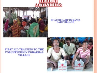 HEALTH
                   ACTIVITIES:


                            HEALTH CAMP IN KANIA
                                SAHI VILLAGE




FIRST AID TRAINING TO THE
VOLUNTEERS IN PODAKHAL
         VILLAGE
 