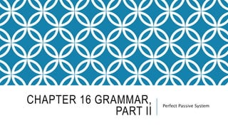 CHAPTER 16 GRAMMAR,
PART II
Perfect Passive System
 