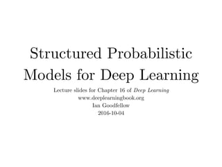 Structured Probabilistic
Models for Deep Learning
Lecture slides for Chapter 16 of Deep Learning
www.deeplearningbook.org
Ian Goodfellow
2016-10-04
 