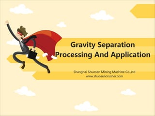 Gravity Separation
Processing And Application
Shanghai Shuosen Mining Machine Co.,Ltd
www.shuosencrusher.com
 