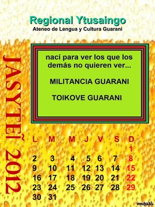 jasyteĨ 2012 Regional Ytusaingo Ateneo de Lengua y Cultura Guarani L  M  M  J  V  S  D 1 2  3  4  5  6  7  8 9  10  11  12  13  14  15 16  17  18  19  20  21  22 23  24  25  26  27  28  29 30  31 