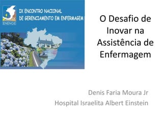 O Desafio de
Inovar na
Assistência de
Enfermagem

Denis Faria Moura Jr
Hospital Israelita Albert Einstein

 