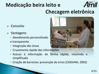 

Conceito



Vantagens
◦ Atendimento personalizado
e transparente
◦ Integração das áreas
◦ Cruzamento rápido das informações
◦ Acesso à informação de forma rápida, resumida e
simplificada
◦ Criação de barreiras: prevenção de erros (CASSIANI, 2002)
4/15

 