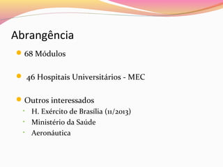 Abrangência
 68 Módulos
 46 Hospitais Universitários - MEC
 Outros interessados
H. Exército de Brasília (11/2013)
• Ministério da Saúde
• Aeronáutica
•

 