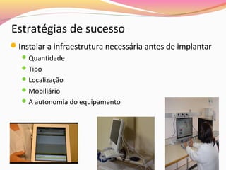 Estratégias de sucesso
Instalar a infraestrutura necessária antes de implantar
 Quantidade
 Tipo
 Localização
 Mobiliário
 A autonomia do equipamento

 