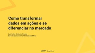 Como transformar
dados em ações e se
diferenciar no mercado
Luis Felipe Delbucio Amadio
Gerente Comercial na All iN | Social Miner
 