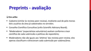 Preprints - avaliação
 Em arXiv:
 Cadastro (similar às revistas peer-review), mediante aval de pelo menos
dois usuários ...