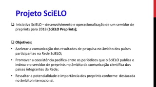 Projeto SciELO
 Iniciativa SciELO – desenvolvimento e operacionalização de um servidor de
preprints para 2018 (SciELO Pre...
