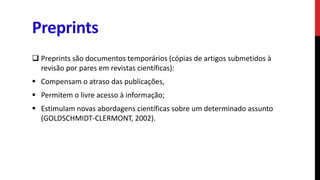 Preprints
 Preprints são documentos temporários (cópias de artigos submetidos à
revisão por pares em revistas científicas...