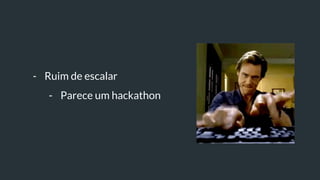 - Ruim de escalar
- Parece um hackathon
 