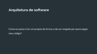 Arquitetura de software
Como eu posso criar um projeto de forma a não ser xingado por quem pegar
meu código?
 