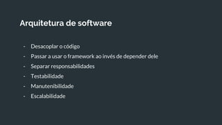 Arquitetura de software
- Desacoplar o código
- Passar a usar o framework ao invés de depender dele
- Separar responsabilidades
- Testabilidade
- Manutenibilidade
- Escalabilidade
 