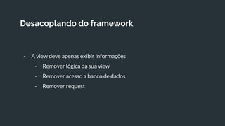 Desacoplando do framework
- A view deve apenas exibir informações
- Remover lógica da sua view
- Remover acesso a banco de dados
- Remover request
 