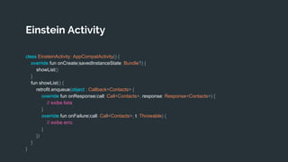 Einstein Activity
class EinsteinActivity: AppCompatActivity() {
override fun onCreate(savedInstanceState: Bundle?) {
showList()
}
fun showList() {
retrofit.enqueue(object : Callback<Contacts> {
override fun onResponse(call: Call<Contacts>, response: Response<Contacts>) {
// exibe lista
}
override fun onFailure(call: Call<Contacts>, t: Throwable) {
// exibe erro
}
})
}
}
 