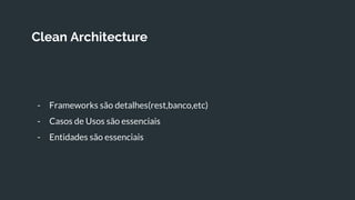 Clean Architecture
- Frameworks são detalhes(rest,banco,etc)
- Casos de Usos são essenciais
- Entidades são essenciais
 