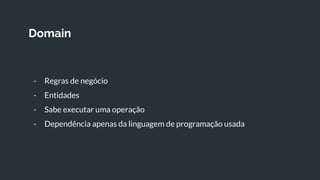 Domain
- Regras de negócio
- Entidades
- Sabe executar uma operação
- Dependência apenas da linguagem de programação usada
 