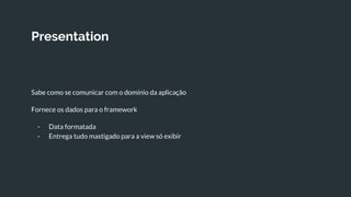 Presentation
Sabe como se comunicar com o domínio da aplicação
Fornece os dados para o framework
- Data formatada
- Entrega tudo mastigado para a view só exibir
 