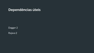 Dependências úteis
Dagger 2
Rxjava 2
 