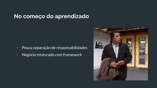 No começo do aprendizado
- Pouca separação de responsabilidades
- Negócio misturado com framework
 