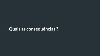 Quais as consequências ?
 