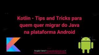 Kotlin - Tips and Tricks para
quem quer migrar do Java
na plataforma Android
Douglas Cabral <dougscabral@gmail.com>
https://www.linkedin.com/in/douglascabral/
 