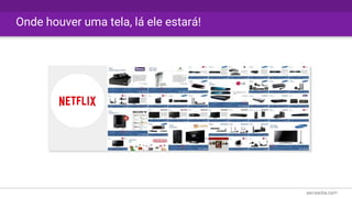 Onde houver uma tela, lá ele estará!
 