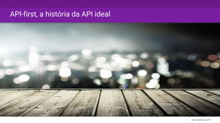API-first, a história da API ideal
 