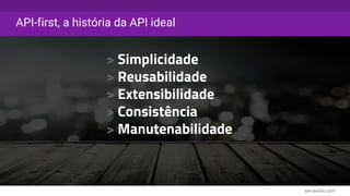API-first, a história da API ideal
> Simplicidade
> Reusabilidade
> Extensibilidade
> Consistência
> Manutenabilidade
 