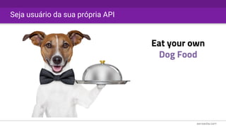 Seja usuário da sua própria API
Eat your own
Dog Food
 