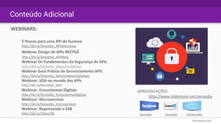 WEBINARS:
5 Passos para uma API de Sucesso
http://bit.ly/Sensedia_APIdeSucesso
Webinar Design de APIs RESTful
http://bit.ly/Sensedia_APIsRest
Webinar Os Fundamentos da Segurança de APIs
http://bit.ly/Sensedia_SegurancaDeApis
Webinar Guia Prático de Gerenciamento APIs
http://bit.ly/Sensedia_GerenciamentoDeApis
Webinar: SOA no mundo das APIs
http://bit.ly/Sensedia_SOA
Webinar: Ecossistemas Digitais
http://bit.ly/Sensedia_EcossistemasDigitais
Webinar: Microservices
http://bit.ly/Sensedia_microservices
Webinar: Repensando o ESB
http://bit.ly/25Gw78L
APRESENTAÇÕES:
http://www.slideshare.net/sensedia
/Sensedia /Sensedia /in/Sensedia
Conteúdo Adicional
 
