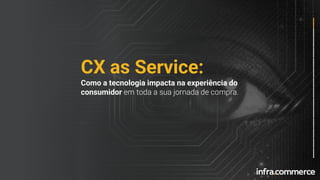 CX as Service:
Como a tecnologia impacta na experiência do
consumidor em toda a sua jornada de compra.
 