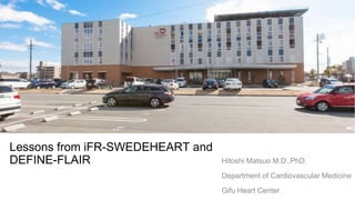 Lessons from iFR-SWEDEHEART and
DEFINE-FLAIR Hitoshi Matsuo M.D.,PhD.
Department of Cardiovascular Medicine
Gifu Heart Center
 