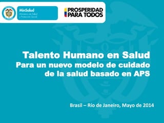 Talento Humano en Salud
Para un nuevo modelo de cuidado
de la salud basado en APS
Brasil – Río de Janeiro, Mayo de 2014
 