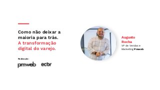 Como não deixar a
maioria para trás.
A transformação
digital do varejo.
Realização:
Augusto
Rocha
VP de Vendas e
Marketing Pmweb
 