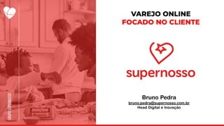 VAREJO ONLINE
FOCADO NO CLIENTE
Bruno Pedra
bruno.pedra@supernosso.com.br
Head Digital e Inovação
 